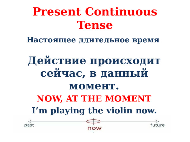 Present Continuous Tense  Настоящее длительное время   Действие происходит сейчас, в данный момент. NOW, AT THE MOMENT I’m playing the violin now.   