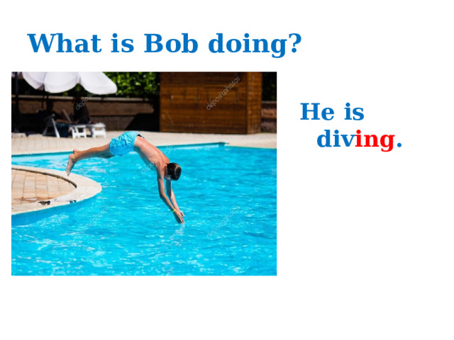 What is Bob doing? He is div ing . 