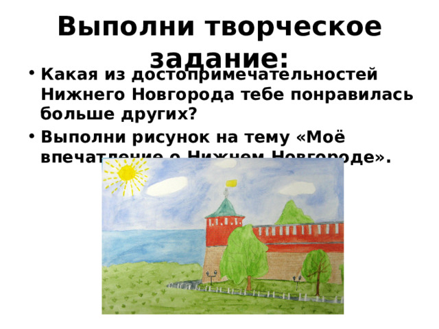 Выполни творческое задание: Какая из достопримечательностей Нижнего Новгорода тебе понравилась больше других? Выполни рисунок на тему «Моё впечатление о Нижнем Новгороде». 