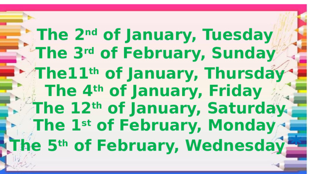 The 2 nd of January, Tuesday The 3 rd of February, Sunday The11 th of January, Thursday The 4 th of January, Friday The 12 th of January, Saturday The 1 st of February, Monday The 5 th of February, Wednesday *