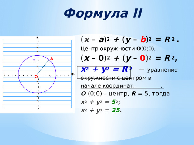 Формула II ( х – а ) 2  + ( у – b ) 2  = R  2 . Центр окружности О (0;0 ), ( х – 0 ) 2  + ( у – 0 ) 2  = R  2 , х 2  + у 2  = R  2  −  уравнение окружности с центром в начале координат. . О (0;0) – центр, R = 5, тогда х 2  + у 2  = 5 2 ; х 2  + у 2  = 25 .  