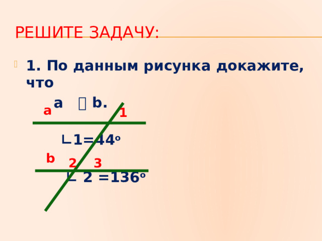 РЕШИТЕ задачу: 1. По данным рисунка докажите, что  a ⃦ b. ∟ 1=44 o ∟ 2 =136 o a 1 b 2 3 