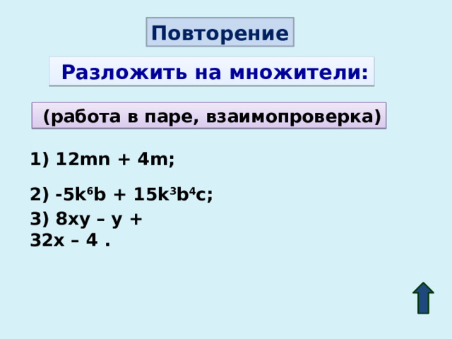 Повторение  Разложить на множители:  (работа в паре, взаимопроверка) 1) 12mn + 4m; 2) -5k 6 b + 15k 3 b 4 c;  3) 8xy – y + 32x – 4 . 