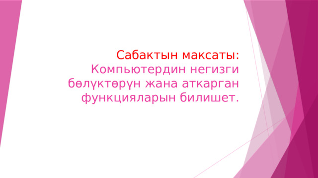 Сабактын максаты: Компьютердин негизги бөлүктөрүн жана аткарган функцияларын билишет. 