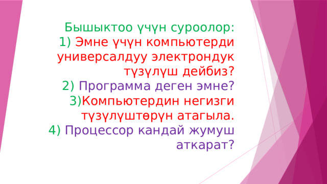 Бышыктоо үчүн суроолор:  1) Эмне үчүн компьютерди универсалдуу электрондук түзүлүш дейбиз?  2) Программа деген эмне?  3) Компьютердин негизги түзүлүштөрүн атагыла.  4) Процессор кандай жумуш аткарат?   