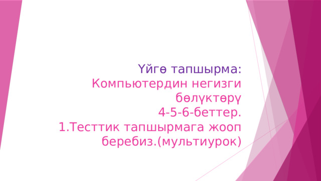 Үйгө тапшырма: Компьютердин негизги бөлүктөрү  4-5-6-беттер.  1.Тесттик тапшырмага жооп беребиз.(мультиурок)   