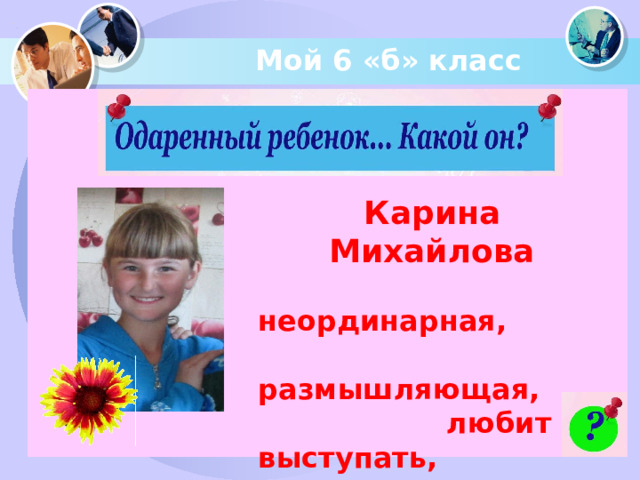  Мой 6 «б» класс Карина Михайлова  неординарная,  размышляющая,  любит выступать,  читать стихи,  творческая…  