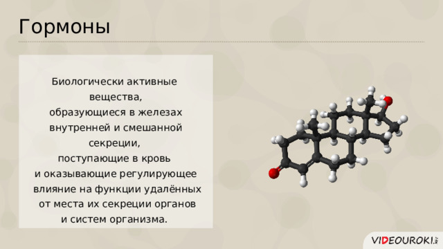 Гормоны Биологически активные вещества, образующиеся в железах  внутренней и смешанной секреции, поступающие в кровь и оказывающие регулирующее  влияние на функции удалённых  от места их секреции органов  и систем организма.  