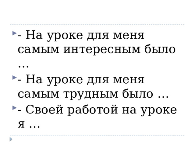 - На уроке для меня самым интересным было … - На уроке для меня самым трудным было … - Своей работой на уроке я …