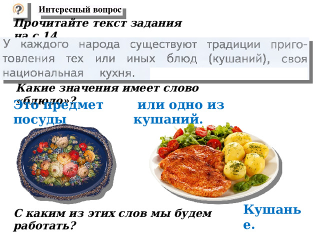  Прочитайте текст задания на с.14.   Какие значения имеет слово «блюдо»?    Это предмет посуды  или одно из кушаний.    Кушанье.   С каким из этих слов мы будем работать?  