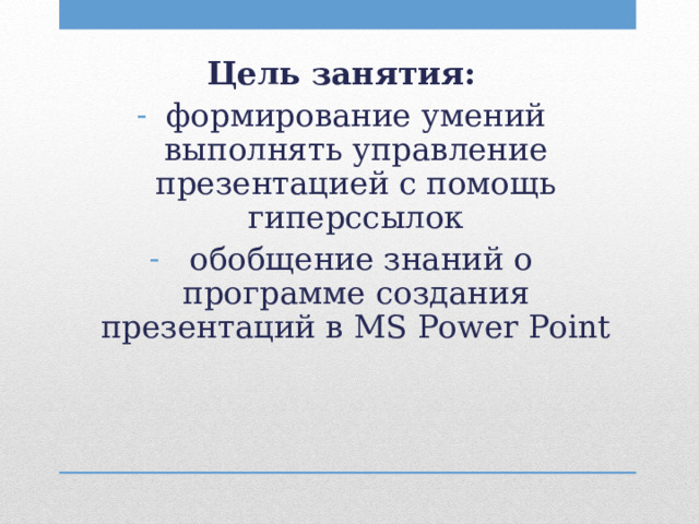 Цель занятия: формирование умений выполнять управление презентацией с помощь гиперссылок  обобщение знаний о программе создания презентаций в MS Power Point  
