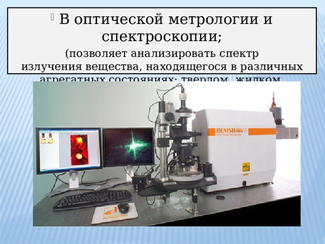  В оптической метрологии и спектроскопии; (позволяет анализировать спектр излучения вещества, находящегося в различных агрегатных состояниях: твердом, жидком, газообразном). 