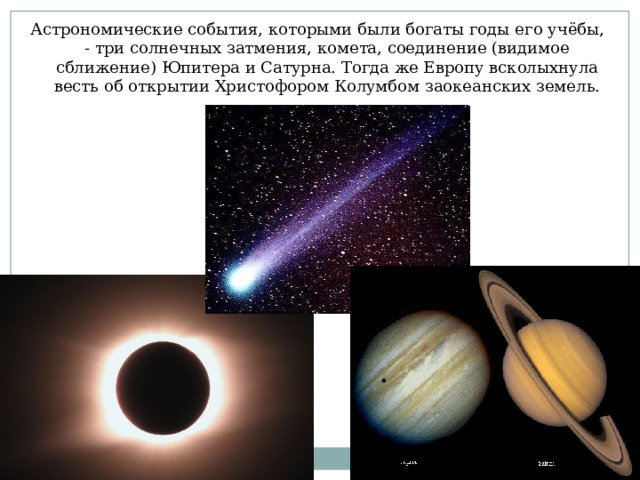 Астрономические события, которыми были богаты годы его учёбы, - три солнечных затмения, комета, соединение (видимое сближение) Юпитера и Сатурна. Тогда же Европу всколыхнула весть об открытии Христофором Колумбом заокеанских земель. 