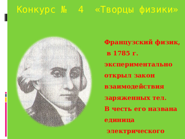 Конкурс № 4 «Творцы физики» Французский физик,  в 1785 г. экспериментально открыл закон взаимодействия заряженных тел. В честь его названа единица  электрического заряда. 