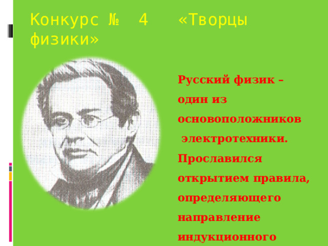 Конкурс № 4 «Творцы физики» Русский физик – один из основоположников  электротехники. Прославился открытием правила, определяющего направление индукционного тока. 