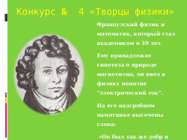 Конкурс № 4 «Творцы физики» Французский физик и математик, который стал академиком в 39 лет. Ему принадлежит гипотеза о природе магнетизма, он ввел в физику понятие “электрический ток”. На его надгробном памятнике высечены слова:  «Он был так же добр и так же прост, как и велик».  