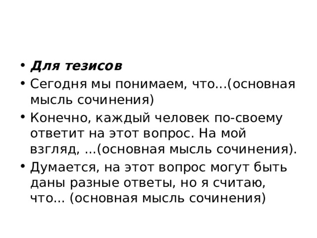 Для тезисов Сегодня мы понимаем, что...(основная мысль сочинения) Конечно, каждый человек по-своему ответит на этот вопрос. На мой взгляд, ...(основная мысль сочинения). Думается, на этот вопрос могут быть даны разные ответы, но я считаю, что... (основная мысль сочинения) 