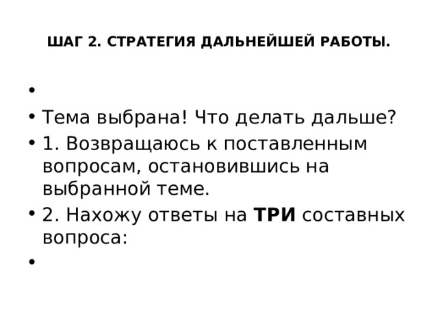  ШАГ 2. СТРАТЕГИЯ ДАЛЬНЕЙШЕЙ РАБОТЫ.   Тема выбрана! Что делать дальше? 1. Возвращаюсь к поставленным вопросам, остановившись на выбранной теме. 2. Нахожу ответы на ТРИ составных вопроса: 