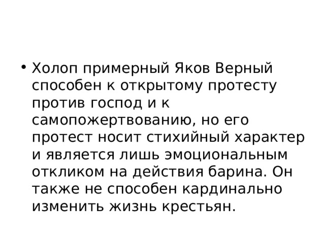 Холоп примерный Яков Верный способен к открытому протесту против господ и к самопожертвованию, но его протест носит стихийный характер и является лишь эмоциональным откликом на действия барина. Он также не способен кардинально изменить жизнь крестьян. 