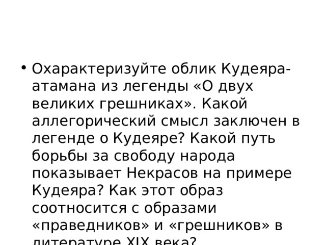 Охарактеризуйте облик Кудеяра-атамана из легенды «О двух великих грешниках». Какой аллегорический смысл заключен в легенде о Кудеяре? Какой путь борьбы за свободу народа показывает Некрасов на примере Кудеяра? Как этот образ соотносится с образами «праведников» и «грешников» в литературе XIX века? 