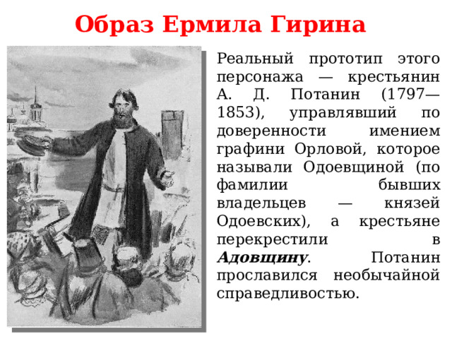 Образ Ермила Гирина Реальный прототип этого персонажа — крестьянин А. Д. Потанин (1797—1853), управлявший по доверенности имением графини Орловой, которое называли Одоевщиной (по фамилии бывших владельцев — князей Одоевских), а крестьяне перекрестили в Адовщину . Потанин прославился необычайной справедливостью. 