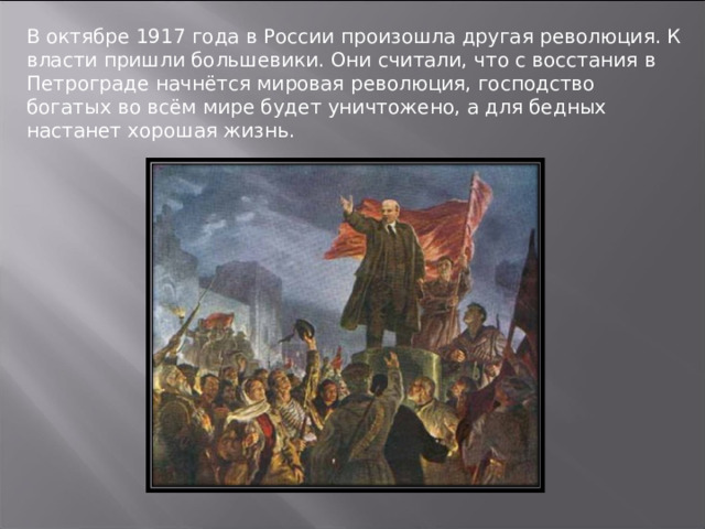 В октябре 1917 года в России произошла другая революция. К власти пришли большевики. Они считали, что с восстания в Петрограде начнётся мировая революция, господство богатых во всём мире будет уничтожено, а для бедных настанет хорошая жизнь. 