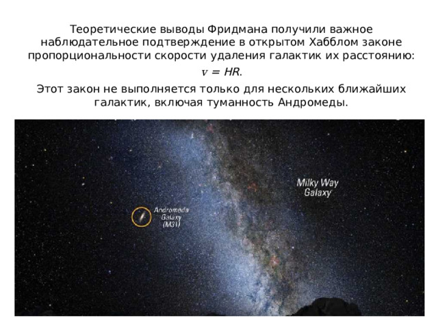 Теоретические выводы Фридмана получили важное наблюдательное подтверждение в открытом Хабблом законе пропорциональности скорости удаления галактик их расстоянию: v = HR . Этот закон не выполняется только для нескольких ближайших галактик, включая туманность Андромеды. Паллада Веста 