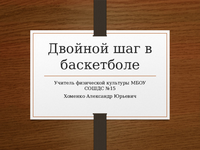 Двойной шаг в баскетболе Учитель физической культуры МБОУ СОШДС №15 Хоменко Александр Юрьевич 