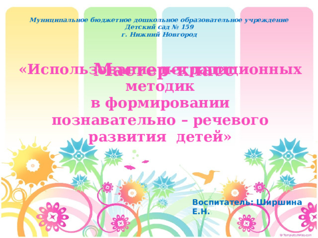 Муниципальное бюджетное дошкольное образовательное учреждение Детский сад № 159 г. Нижний Новгород  Мастер-класс «Использование нетрадиционных методик  в формировании  познавательно – речевого развития детей» Воспитатель: Ширшина Е.Н. 