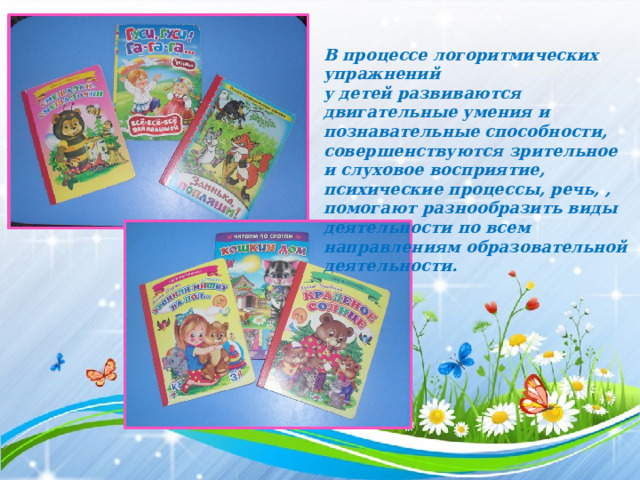 В процессе логоритмических упражнений у детей развиваются двигательные умения и познавательные способности, совершенствуются зрительное и слуховое восприятие, психические процессы, речь, , помогают разнообразить виды деятельности по всем направлениям образовательной деятельности. 