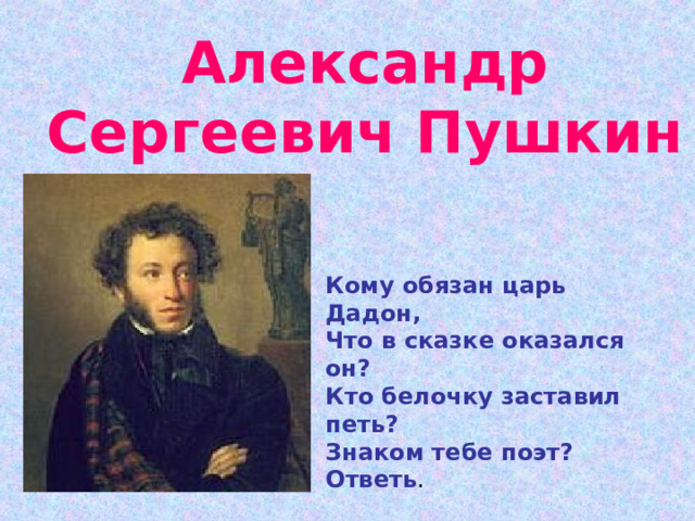 Александр Сергеевич Пушкин Кому обязан царь Дадон, Что в сказке оказался он? Кто белочку заставил петь? Знаком тебе поэт? Ответь . 