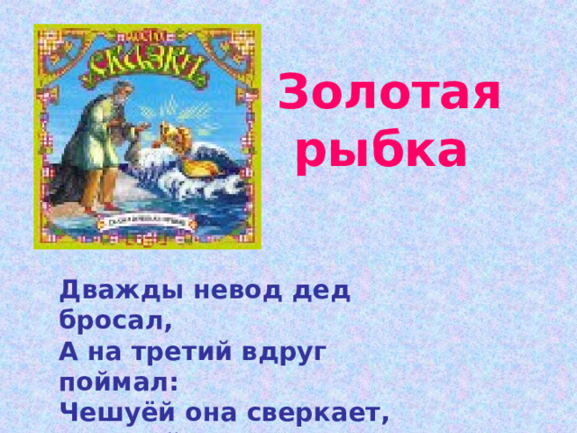   Золотая рыбка   Дважды невод дед бросал, А на третий вдруг поймал: Чешуёй она сверкает, Отгадайте, кто такая? 