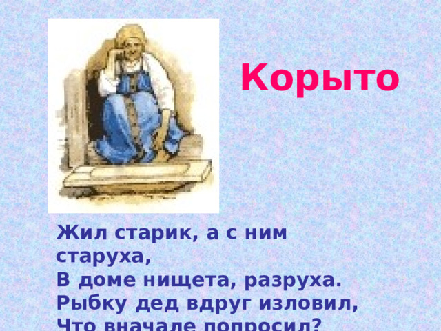  Корыто   Жил старик, а с ним старуха, В доме нищета, разруха. Рыбку дед вдруг изловил, Что вначале попросил? 