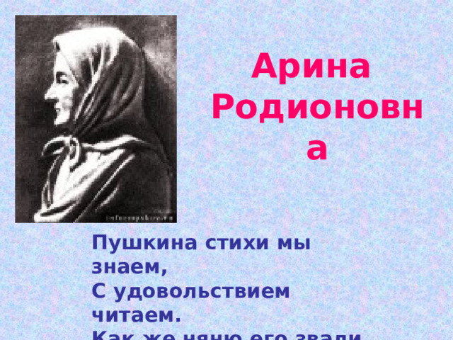 Арина  Родионовна Пушкина стихи мы знаем, С удовольствием читаем. Как же няню его звали, Что поэта воспитала? 