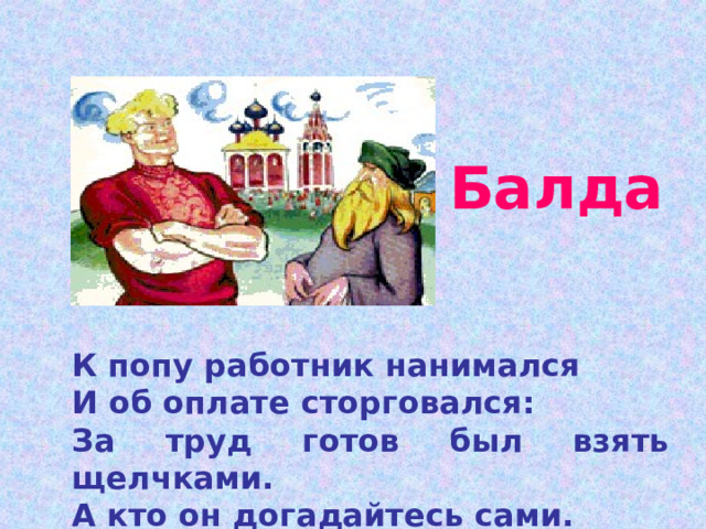 Балда К попу работник нанимался И об оплате сторговался: За труд готов был взять щелчками. А кто он догадайтесь сами. 