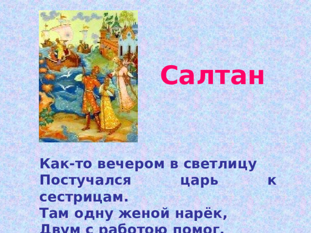  Салтан   Как-то вечером в светлицу Постучался царь к сестрицам. Там одну женой нарёк, Двум с работою помог. 