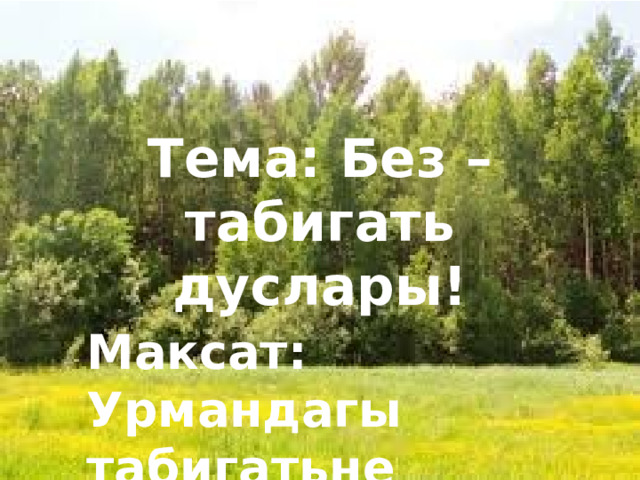 Тема: Без – табигать дуслары! Без – табигать дуслары!  Максат: Урмандагы табигатьне өйрәнү. 