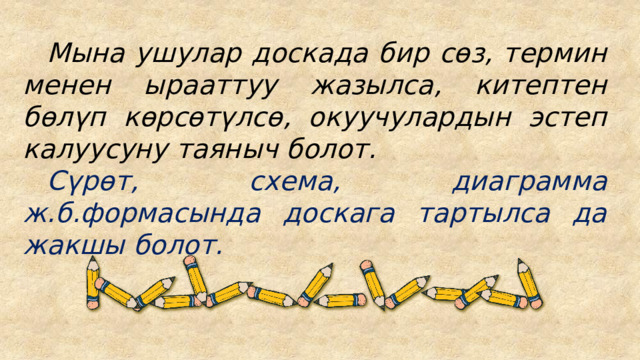  Мына ушулар доскада бир сөз, термин менен ырааттуу жазылса, китептен бөлүп көрсөтүлсө, окуучулардын эстеп калуусуну таяныч болот.  Сүрөт, схема, диаграмма ж.б.формасында доскага тартылса да жакшы болот. 