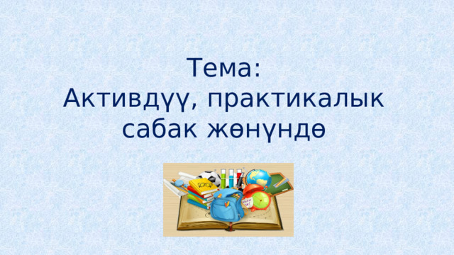 Тема: Активдүү, практикалык сабак жөнүндө 