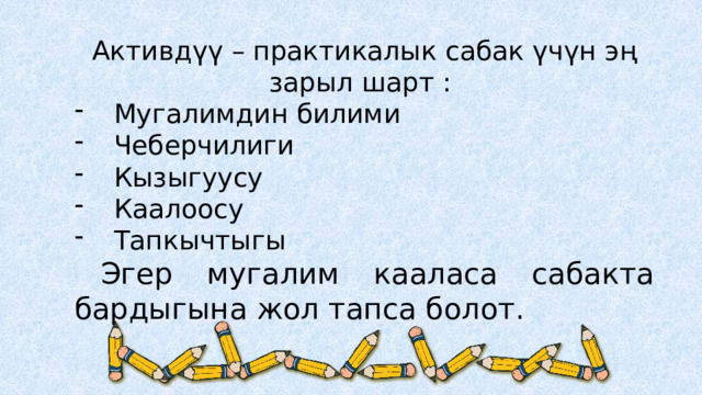 Активдүү – практикалык сабак үчүн эң зарыл шарт : Мугалимдин билими Чеберчилиги Кызыгуусу Каалоосу Тапкычтыгы  Эгер мугалим кааласа сабакта бардыгына жол тапса болот. 