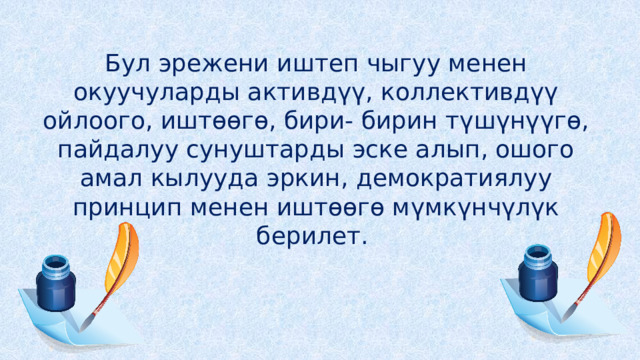 Бул эрежени иштеп чыгуу менен окуучуларды активдүү, коллективдүү ойлоого, иштөөгө, бири- бирин түшүнүүгө, пайдалуу сунуштарды эске алып, ошого амал кылууда эркин, демократиялуу принцип менен иштөөгө мүмкүнчүлүк берилет. 