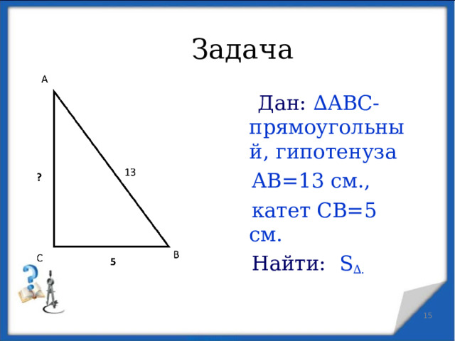 Задача  Дан: ∆АВС- прямоугольный, гипотенуза  АВ=13 см.,  катет СВ=5 см.  Найти: S ∆.   