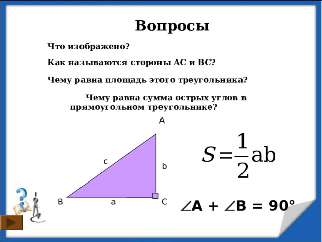  Вопросы Что изображено? Как называются стороны АС и ВС? Чему равна площадь этого треугольника?  Чему равна сумма острых углов в прямоугольном треугольнике? A с b  А +  В = 90° B a C 3 