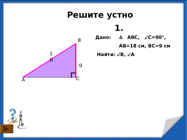  Решите устно 1. Дано: ∆ ABC,  C=90°,   AB=18 см, ВC=9 см   Найти:  B,  А B 18 9 C A 6 