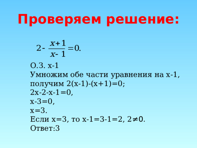  Проверяем решение:     О.З. х-1   Умножим обе части уравнения на х-1,   получим 2(х-1)-(х+1)=0;   2х-2-х-1=0,   х-3=0,   х=3.   Если х=3, то х-1=3-1=2, 2 ≠0.   Ответ:3 
