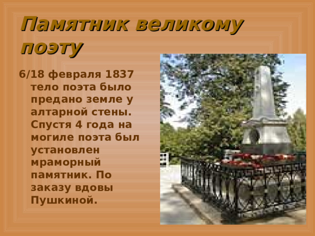 Памятник великому поэту 6 / 18 февраля 1837 тело поэта было предано земле у алтарной стены. Спустя 4 года на могиле поэта был установлен мраморный памятник. По заказу вдовы Пушкиной. 