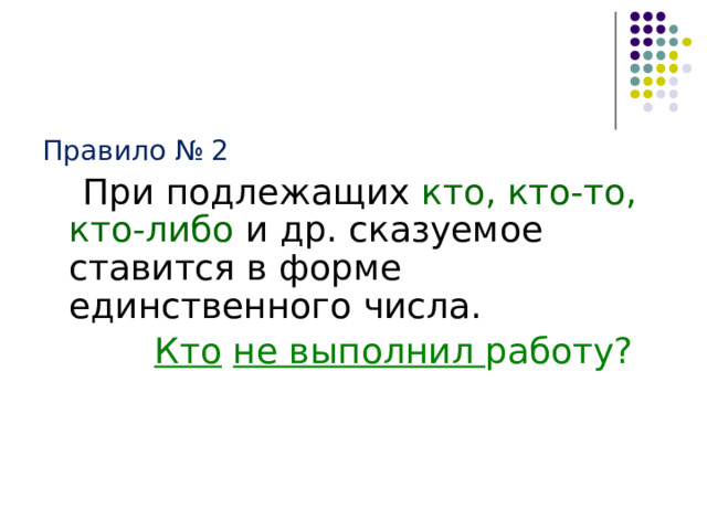  Правило № 2  При подлежащих кто, кто-то, кто-либо и др. сказуемое ставится в форме единственного числа.  Кто  не выполнил работу? 