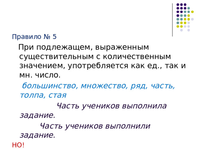 Правило № 5  При подлежащем, выраженным существительным с количественным значением, употребляется как ед., так и мн. число.  большинство, множество, ряд, часть, толпа, стая  Часть учеников выполнила задание.    Часть учеников выполнили задание. НО! 