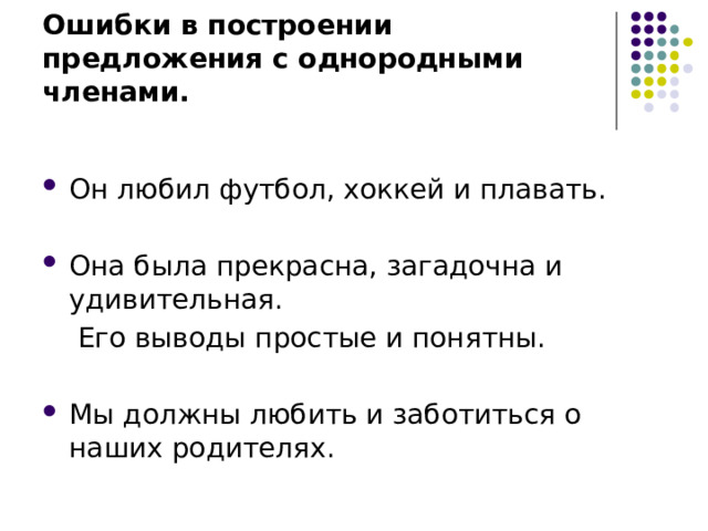 Ошибки в построении предложения с однородными членами. Он любил футбол, хоккей и плавать. Она была прекрасна, загадочна и удивительная.  Его выводы простые и понятны. Мы должны любить и заботиться о наших родителях. 