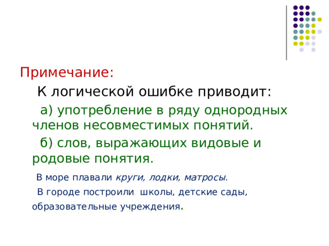 Примечание:  К логической ошибке приводит:  а) употребление в ряду однородных членов несовместимых понятий.  б) слов, выражающих видовые и родовые понятия.  В море плавали круги, лодки, матросы .  В городе построили школы, детские сады, образовательные учреждения . 